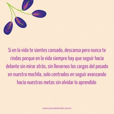 Si en la vida te sientes cansado, descansa pero nunca te rindas porque en la vida siempre hay que seguir hacia delante sin mirar atrás, sin llevarnos las cargas del pasado en nuestra mochila, solo centrados en seguir avanzando hacia nuestras metas sin olvidar lo aprendido.