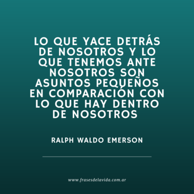 Lo que yace detrás de nosotros y lo que tenemos ante nosotros son asuntos pequeños en comparación con lo que hay dentro de nosotros