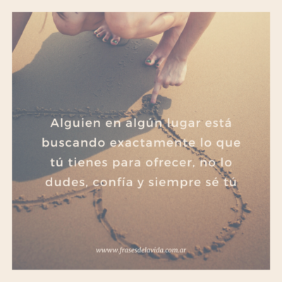 Alguien en algún lugar está buscando exactamente lo que tú tienes para ofrecer, no lo dudes, confía y siempre sé tú.