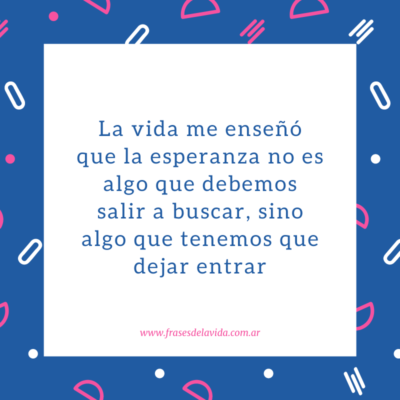 La vida me enseñó que la esperanza no es algo que debemos salir a buscar, sino algo que tenemos que dejar entrar