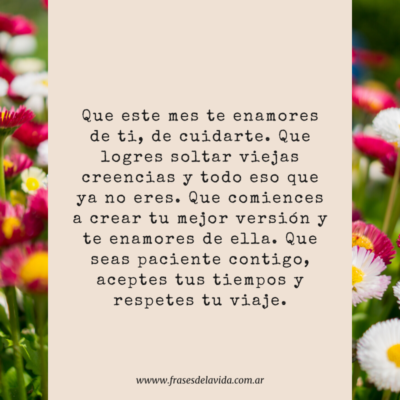 Que este mes te enamores de ti, de cuidarte. Que logres soltar viejas creencias y todo eso que ya no eres. Que comiences a crear tu mejor versión y te enamores de ella. Que seas paciente contigo, aceptes tus tiempos y respetes tu viaje.