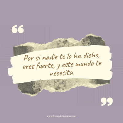 Por si nadie te lo ha dicho, eres fuerte, y este mundo te necesita