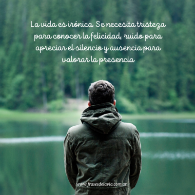 La vida es irónica. Se necesita tristeza para conocer la felicidad, ruido para apreciar el silencio y ausencia para valorar la presencia
