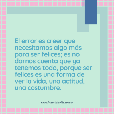 El error es creer que necesitamos algo más para ser felices; es no darnos cuenta que ya tenemos todo, porque ser felices es una forma de ver la vida, una actitud, una costumbre.