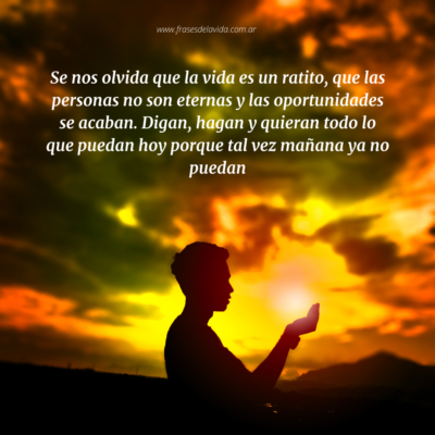 Se nos olvida que la vida es un ratito, que las personas no son eternas y las oportunidades se acaban. Digan, hagan y quieran todo lo que puedan hoy porque tal vez mañana ya no puedan