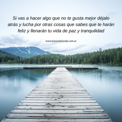 Si vas a hacer algo que no te gusta mejor déjalo atrás y lucha por otras cosas que sabes que te harán feliz y llenarán tu vida de paz y tranquilidad