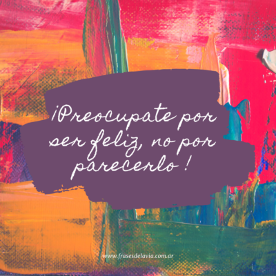 Preocupate por ser feliz no por parecerlo